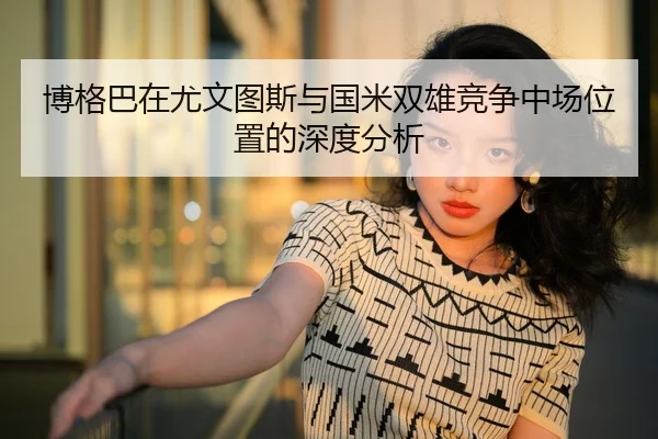 博格巴在尤文图斯与国米双雄竞争中场位置的深度分析